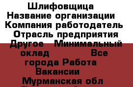 Шлифовщица › Название организации ­ Компания-работодатель › Отрасль предприятия ­ Другое › Минимальный оклад ­ 15 000 - Все города Работа » Вакансии   . Мурманская обл.,Полярные Зори г.